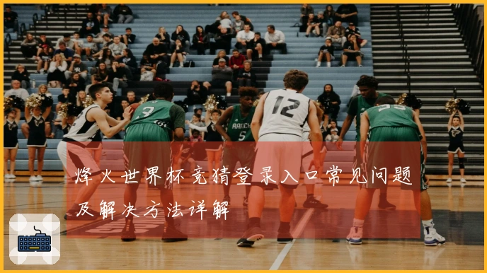 烽火世界杯竞猜登录入口常见问题及解决方法详解