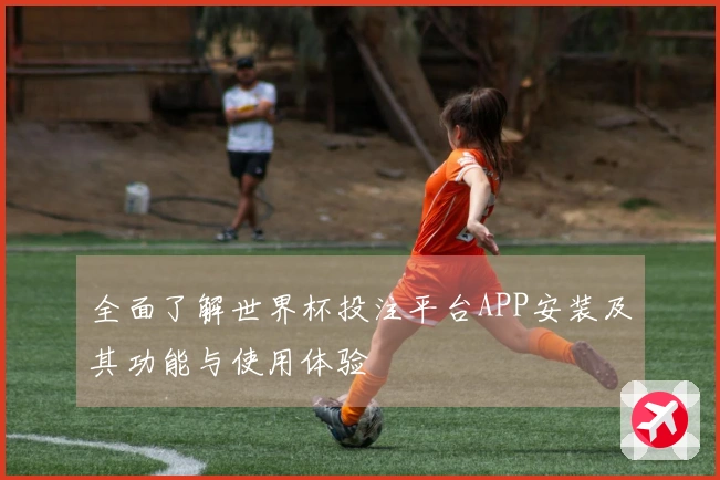 全面了解世界杯投注平台APP安装及其功能与使用体验