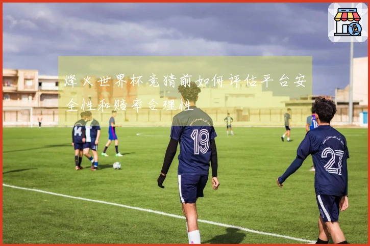 烽火世界杯竞猜前如何评估平台安全性和赔率合理性