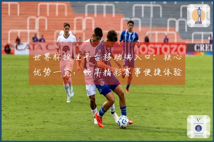 世界杯投注平台移动端入口:核心优势一览,畅享精彩赛事便捷体验