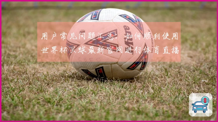 用户常见问题汇总：如何顺利使用世界杯买球最新官网进行体育直播体验