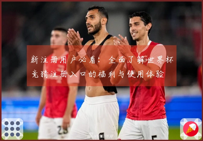 新注册用户必看：全面了解世界杯竞猜注册入口的福利与使用体验