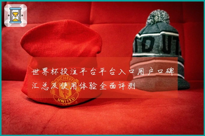 世界杯投注平台平台入口用户口碑汇总及使用体验全面评测