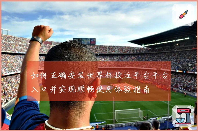 如何正确安装世界杯投注平台平台入口并实现顺畅使用体验指南