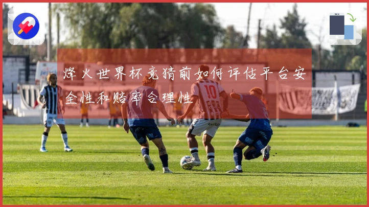 烽火世界杯竞猜前如何评估平台安全性和赔率合理性