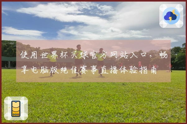 使用世界杯买球官方网站入口,畅享电脑版绝佳赛事直播体验指南