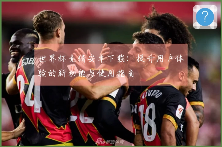 世界杯竞猜安卓下载：提升用户体验的新功能与使用指南
