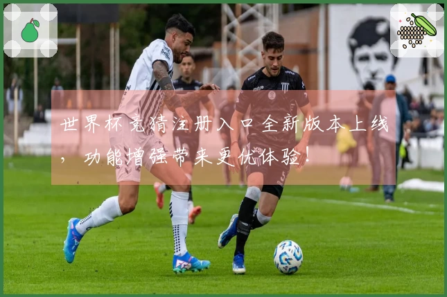 世界杯竞猜注册入口全新版本上线，功能增强带来更优体验！