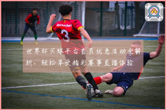 世界杯买球平台首页优惠活动全解析，轻松享受精彩赛事直播体验