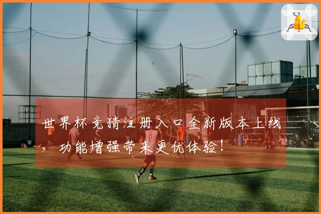 世界杯竞猜注册入口全新版本上线，功能增强带来更优体验！