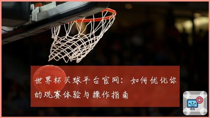 世界杯买球平台官网：如何优化你的观赛体验与操作指南