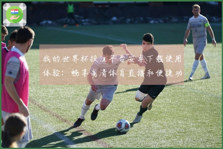 我的世界杯投注平台安卓下载使用体验:畅享高清体育直播和便捷功能