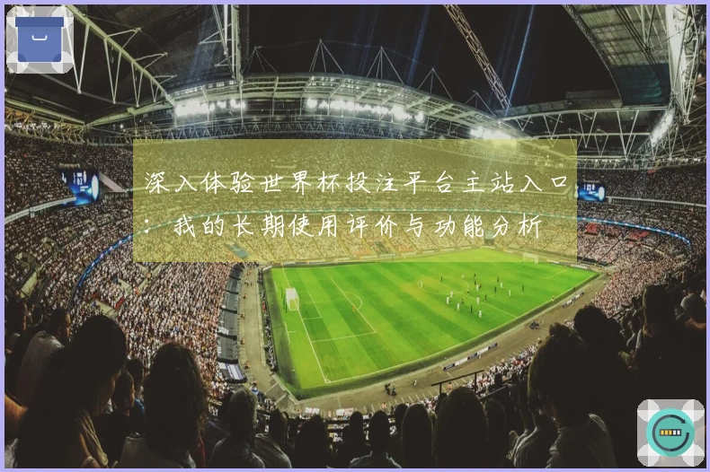 深入体验世界杯投注平台主站入口：我的长期使用评价与功能分析