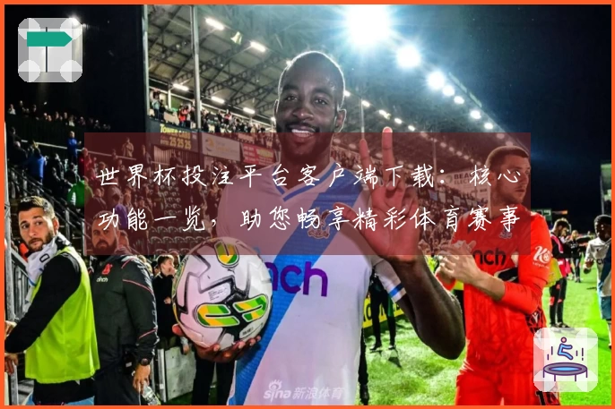 世界杯投注平台客户端下载：核心功能一览，助您畅享精彩体育赛事直播体验