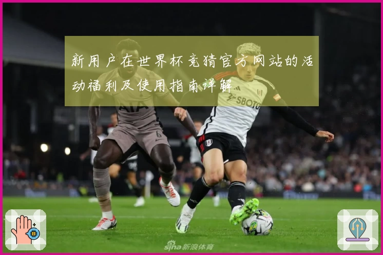 新用户在世界杯竞猜官方网站的活动福利及使用指南详解