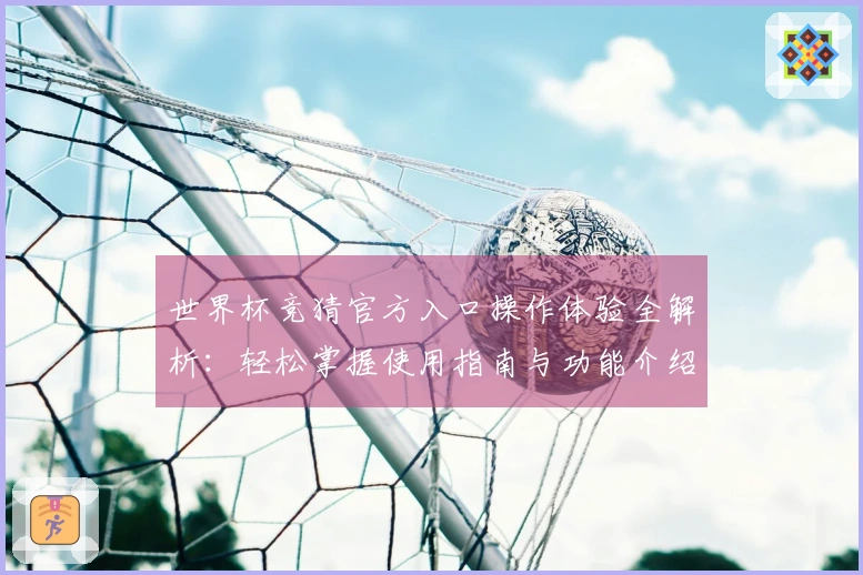 世界杯竞猜官方入口操作体验全解析：轻松掌握使用指南与功能介绍