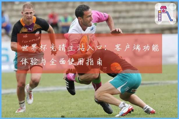 世界杯竞猜主站入口：客户端功能体验与全面使用指南