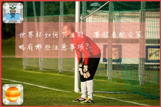 世界杯如何下注时，赛程表配合策略有哪些注意事项？