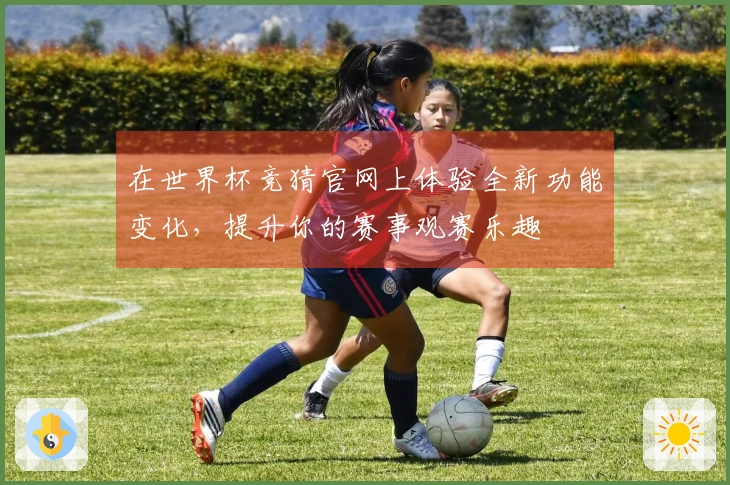 在世界杯竞猜官网上体验全新功能变化，提升你的赛事观赛乐趣