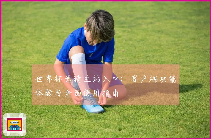 世界杯竞猜主站入口：客户端功能体验与全面使用指南
