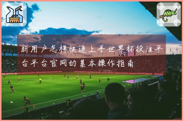 新用户怎样快速上手世界杯投注平台平台官网的基本操作指南